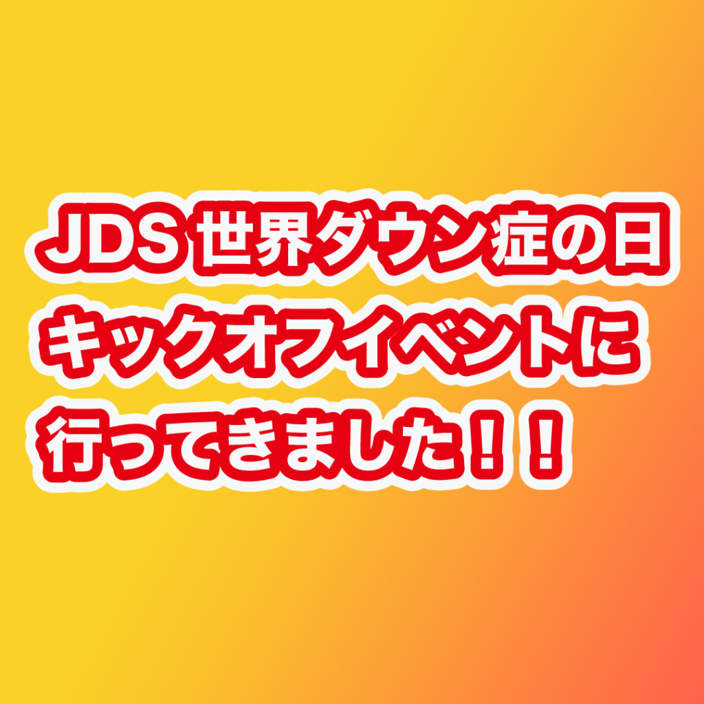 JDS世界ダウン症の日キックオフイベントに行ってきました！！