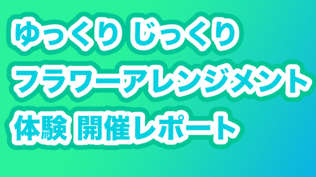 ゆっくりじっくりフラワーアレンジメント体験会 開催レポート